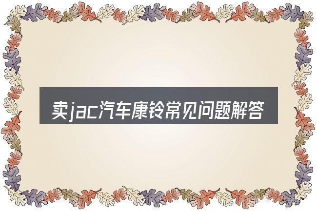 卖jac汽车康铃常见问题解答