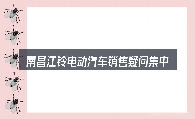 南昌江铃电动汽车销售疑问集中回答
