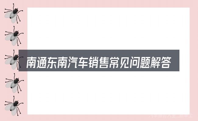 南通东南汽车销售常见问题解答