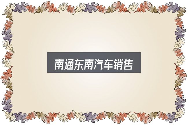 南通东南汽车销售是什么？关键环节逐一拆解