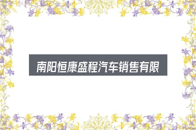 南阳恒康盛程汽车销售有限公司简介怎么看？别被表面信息误导