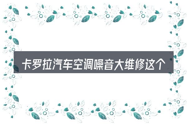 卡罗拉汽车空调噪音大维修这个概念怎么理解
