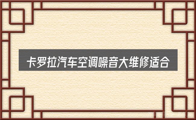 卡罗拉汽车空调噪音大维修适合哪些场景