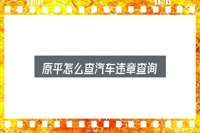 关于「原平怎么查汽车违章查询」，从头梳理一遍逻辑