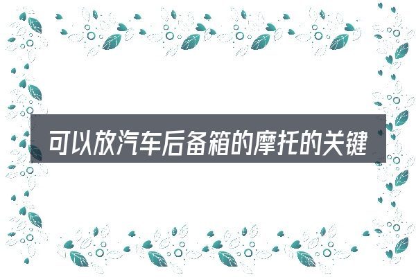 可以放汽车后备箱的摩托的关键环节