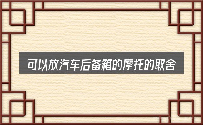 可以放汽车后备箱的摩托的取舍逻辑