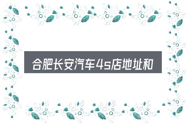 合肥长安汽车4s店地址和电话是什么？一份写给新手的说明