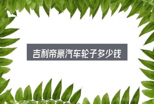吉利帝豪汽车轮子多少钱？细节决定体验