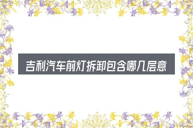 吉利汽车前灯拆卸包含哪几层意思