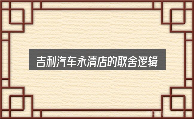 吉利汽车永清店的取舍逻辑