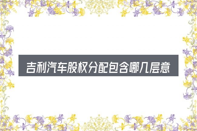 吉利汽车股权分配包含哪几层意思