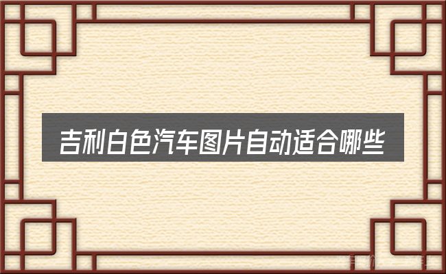 吉利白色汽车图片自动适合哪些场景