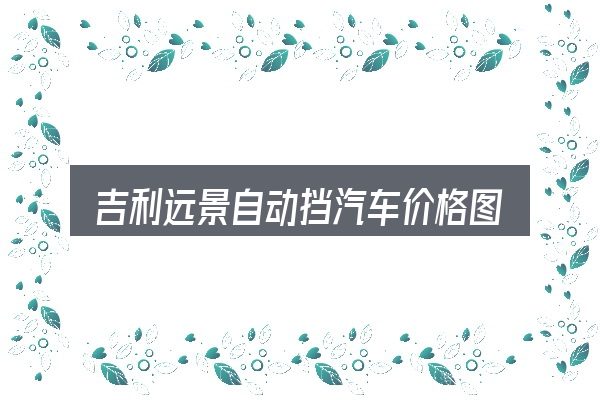 一文讲清吉利远景自动挡汽车价格图片：从零开始的完整思路