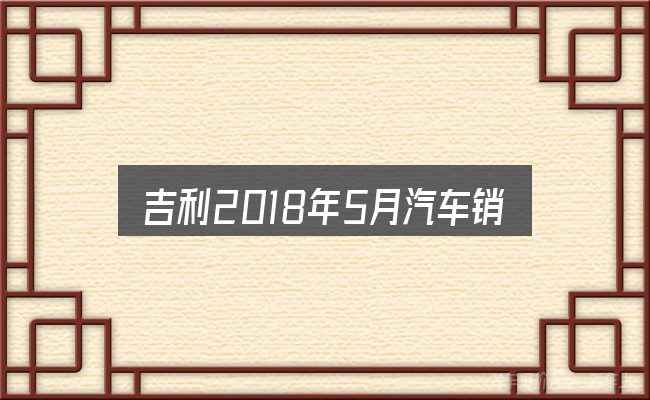 吉利2018年5月汽车销售排行榜怎么选？重点、难点与建议