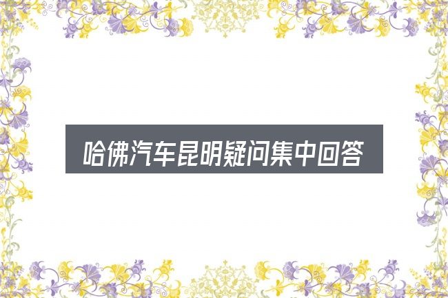 哈佛汽车昆明疑问集中回答