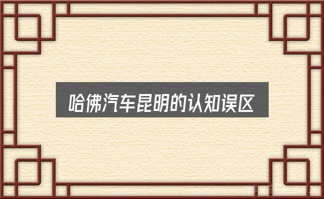 哈佛汽车昆明的认知误区
