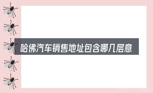 哈佛汽车销售地址包含哪几层意思