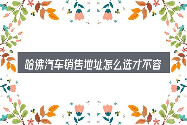 哈佛汽车销售地址怎么选才不容易出错