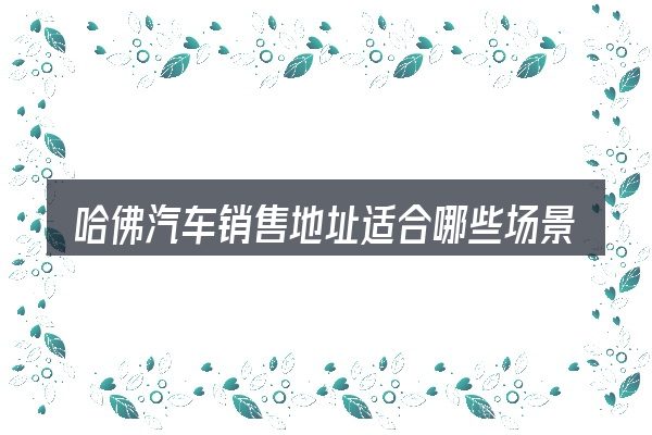 哈佛汽车销售地址适合哪些场景