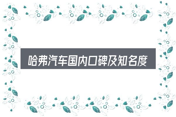 哈弗汽车国内口碑及知名度怎么选？把关键变量找出来
