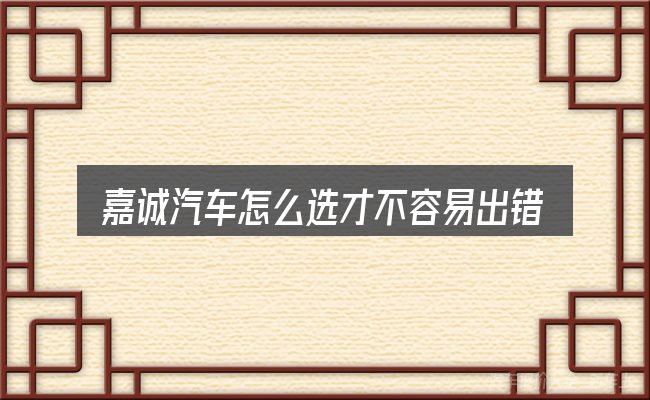 嘉诚汽车怎么选才不容易出错