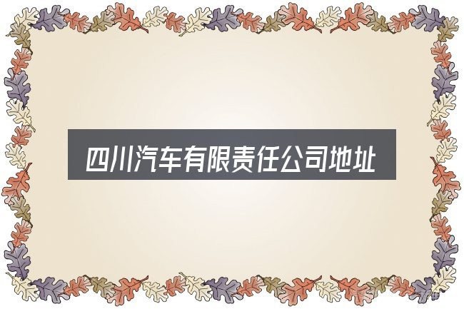 四川汽车有限责任公司地址电话是多少？从入门到精通的梳理