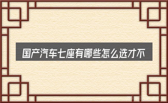 国产汽车七座有哪些怎么选才不容易出错