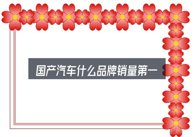 国产汽车什么品牌销量第一？基础认知与操作要点