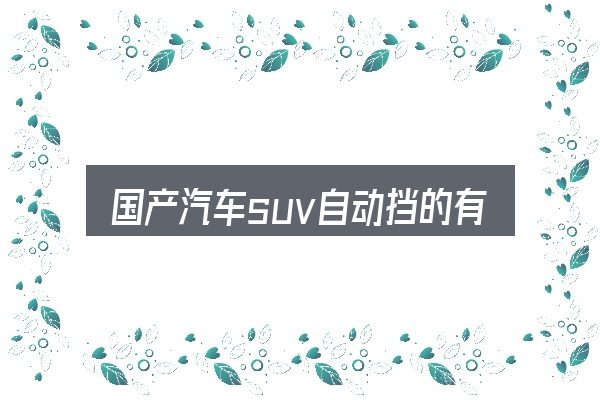 关于「国产汽车suv自动挡的有哪些牌子」，别被表面信息误导