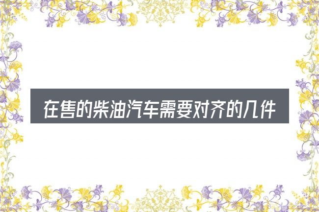 在售的柴油汽车需要对齐的几件事
