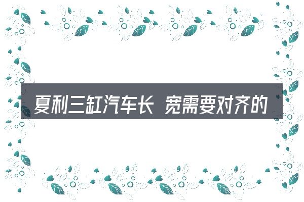 夏利三缸汽车长 宽需要对齐的几件事