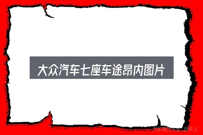 大众汽车七座车途昂内图片报价怎么看？核心要点与常见问题