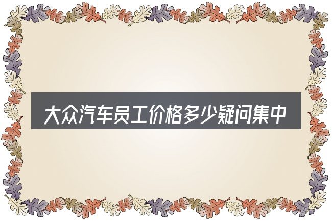 大众汽车员工价格多少疑问集中回答