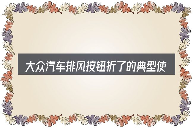 大众汽车排风按钮折了的典型使用场景