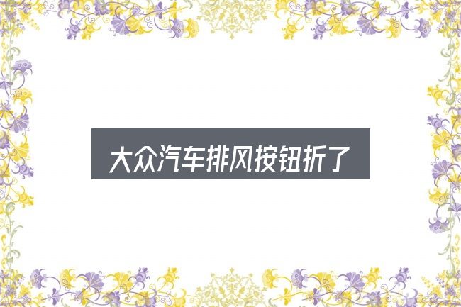 大众汽车排风按钮折了全面解析：新手购车容易忽略的细节