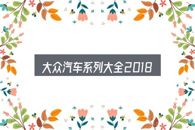 大众汽车系列大全2018年是什么？看清本质再谈选择