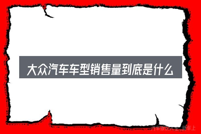 大众汽车车型销售量到底是什么