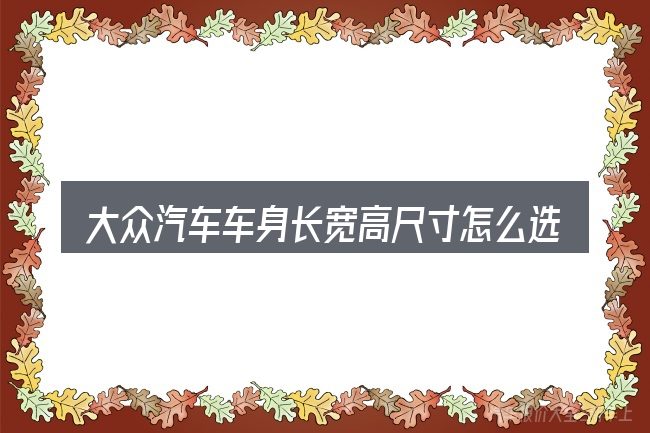 大众汽车车身长宽高尺寸怎么选才不容易出错