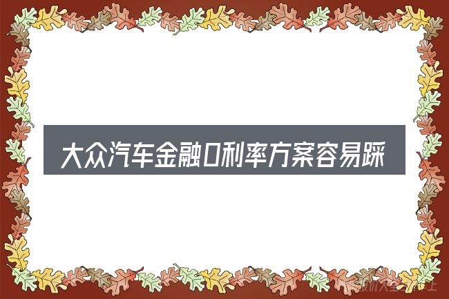 大众汽车金融0利率方案容易踩的坑