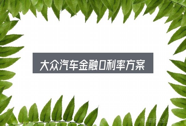 关于大众汽车金融0利率方案，先弄懂这几点再决定