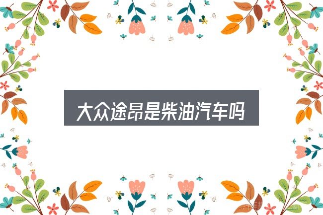 大众途昂是柴油汽车吗？避开这几种常见偏差