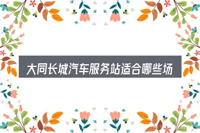 大同长城汽车服务站适合哪些场景
