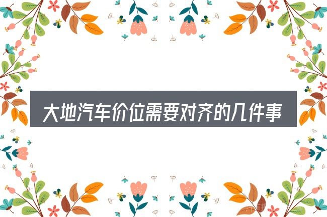 大地汽车价位需要对齐的几件事