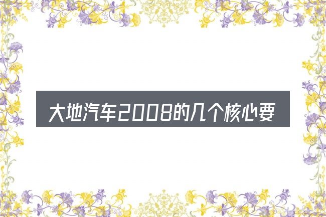 大地汽车2008的几个核心要点
