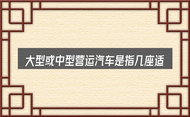大型或中型营运汽车是指几座适合哪些场景