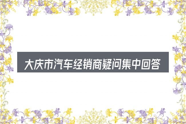 大庆市汽车经销商疑问集中回答
