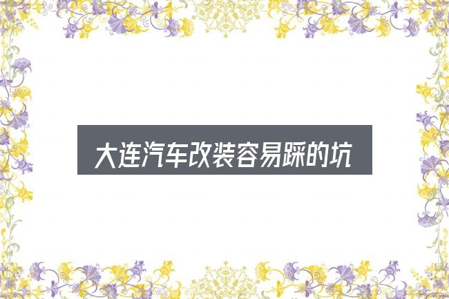 大连汽车改装容易踩的坑