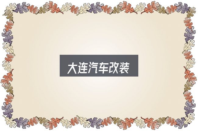 大连汽车改装怎么选？一份务实的参考