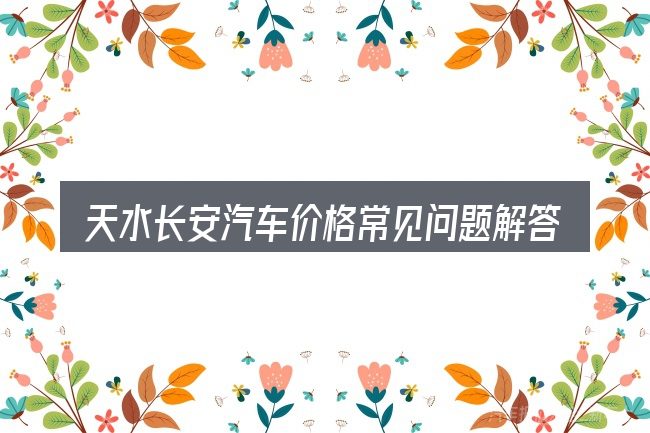 天水长安汽车价格常见问题解答
