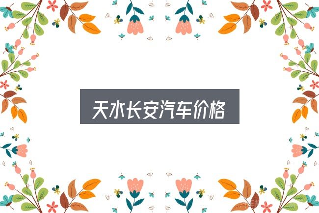 天水长安汽车价格全面解析：判断标准与取舍思路